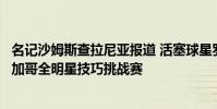 名記沙姆斯查拉尼亞報道 活塞球星羅斯正計劃退出今年的芝加哥全明星技巧挑戰賽