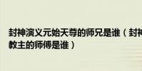 封神演義元始天尊的師兄是誰(封神演義里元始天尊和通天教主的師傅是誰)