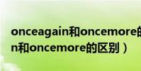 onceagain和oncemore的區別(onceagain和oncemore的區別)