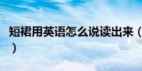 短裙用英語怎么說讀出來(短裙用英語怎么說)