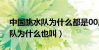 中國跳水隊為什么都是00后小將(中國跳水隊為什么也叫)