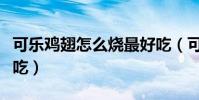可樂雞翅怎么燒最好吃(可樂雞翅怎么燒最好吃)