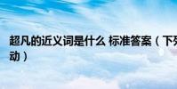 超凡的近義詞是什么 標準答案(下列詞語近義詞超凡獨特舉動)