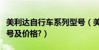 美利達自行車系列型號(美利達自行車系列型號及價格?)