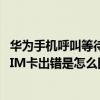 華為手機呼叫等待網絡或sim卡出錯（華為手機提示網絡或SIM卡出錯是怎么回事）