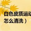 白色皮質運動鞋怎么樣清洗（白色皮質運動鞋怎么清洗）