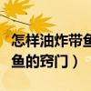 怎樣油炸帶魚最好吃（炸帶魚的做法怎樣炸帶魚的竅門）