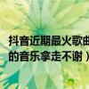 抖音近期最火歌曲（2018抖音最熱歌曲排名抖音里面比較火的音樂拿走不謝）