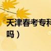 天津春考專科報考專業（天津大學有專科專業嗎）