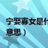 寧娶寡女是什么意思（寧娶寡婦不娶生妻什么意思）