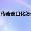 傳奇窗口化怎么放大（傳奇3g可以窗口化嗎）