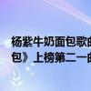 楊紫牛奶面包歌曲下載（楊紫超好聽歌曲top10：《牛奶面包》上榜第二一曲千年）