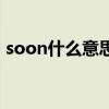 soon什么意思（關于soon什么意思的介紹）