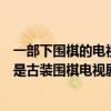 一部下圍棋的電視劇（十部圍棋電視劇：《棋王》上榜第六是古裝圍棋電視劇）