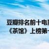 豆瓣排名前十電影有哪些（豆瓣評分排名前10電影排行榜：《茶館》上榜第一寓意深刻）