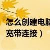 怎么創建電腦寬帶連接（臺式電腦上怎么創建寬帶連接）