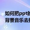 如何把ppt的背景音樂去掉（如何將ppt中的背景音樂去掉）