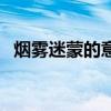 煙霧迷蒙的意思（煙霧迷蒙的意思是什么）
