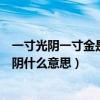 一寸光陰一寸金是什么意思（一寸光陰一寸金寸金難買寸光陰什么意思）
