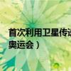 首次利用衛星傳遞奧運圣火（利用衛星傳奧運圣火是第幾屆奧運會）