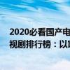 2020必看國產電視劇排行榜前十名（2020十大熱門國產電視劇排行榜：以家人之名上榜第一熱度最高）