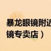 暴龍眼鏡附近哪里有賣的（深圳哪里有暴龍眼鏡專賣店）