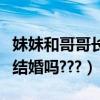 妹妹和哥哥長大后能結婚嗎（哥哥可以和妹妹結婚嗎???）