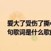 愛大了受傷了撕心裂肺完整版女聲（愛大了吧,受傷了吧!這句歌詞是什么歌的歌詞?謝謝了!）