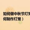 如何做中秋節燈籠手工燈籠（中秋節手工燈籠的制作方法,如何制作燈籠）