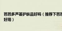 芭芭多蘆薈護膚品好嗎(推薦下芭芭多蘆薈護膚品哪個比較好用)