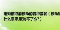 用短信取消移動的各種套餐(移動短信中的套餐及固定費是什么意思,取消不了么?)