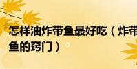 怎樣油炸帶魚最好吃(炸帶魚的做法怎樣炸帶魚的竅門)