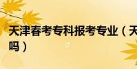 天津春考專科報考專業(天津大學有專科專業嗎)