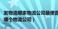 發物流哪家物流公司最便宜(最便宜的物流是哪個物流公司)