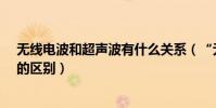 無線電波和超聲波有什么關系(“無線電波”和“超聲波”的區別)