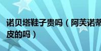 諾貝塔鞋子貴嗎(阿芙諾蒂鞋子那么便宜是真皮的嗎)