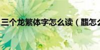 三個龍繁體字怎么讀(龘怎么讀 是什么意思)