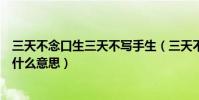 三天不念口生三天不寫手生(三天不念口生三年不做手生是什么意思)