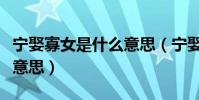 寧娶寡女是什么意思(寧娶寡婦不娶生妻什么意思)