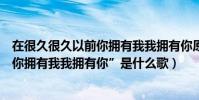 在很久很久以前你擁有我我擁有你原唱(“在很久很久以前你擁有我我擁有你”是什么歌)