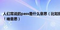 人們常說的pass是什么意思(比如我聽別人說:我被pass了!啥意思)