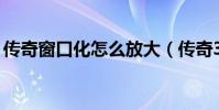 傳奇窗口化怎么放大(傳奇3g可以窗口化嗎)