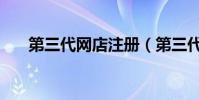 第三代網店注冊(第三代網店是什么)
