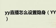 yy直播怎么設置隱身(YY怎么在頻道里隱身)