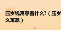 壓歲錢寓意著什么?(壓歲錢是什么意思有什么寓意)