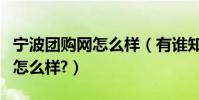 寧波團購網怎么樣(有誰知道寧波阿拉團購網怎么樣?)