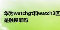 華為watchgt和watch3區別 華為watchGT3是觸摸屏嗎