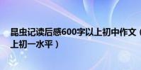 昆蟲記讀后感600字以上初中作文(昆蟲記讀后感600字以上初一水平)