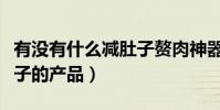 有沒有什么減肚子贅肉神器(有沒有什么減肚子的產品)