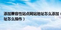 添加兼容性站點網站地址怎么添加(添加兼容性站點網站地址怎么操作)